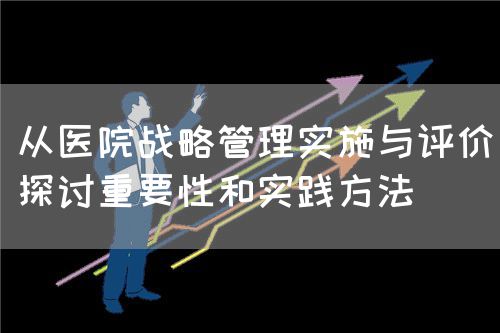 从医院战略管理实施与评价探讨重要性和实践方法(图1) 从医院战略管理实施与评价探讨重要性和实践方法(图1)