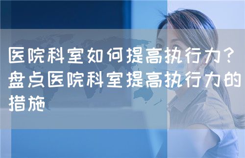医院科室如何提高执行力？（盘点医院科室提高执行力的措施）(图1)