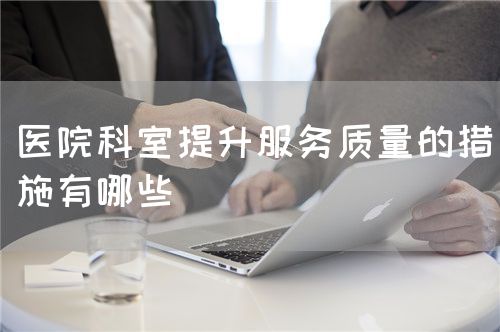 医院科室提升服务质量的措施有哪些(图1) 医院科室提升服务质量的措施有哪些(图1)