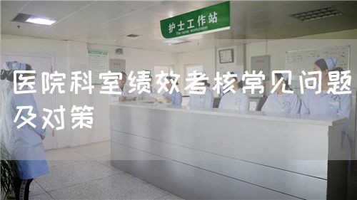 医院科室绩效考核常见问题及对策(图1) 医院科室绩效考核常见问题及对策(图1)