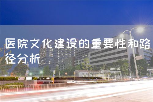 医院文化建设的重要性和路径分析(图1) 医院文化建设的重要性和路径分析(图1)
