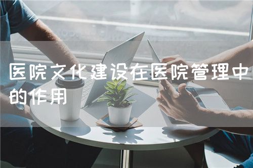 医院文化建设在医院管理中的作用(图1) 医院文化建设在医院管理中的作用(图1)