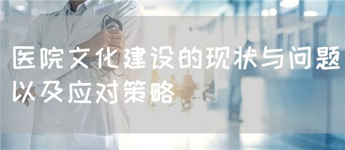 医院文化建设的现状与问题以及应对策略(图1) 医院文化建设的现状与问题以及应对策略(图1)
