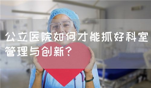 公立医院如何才能抓好科室管理与创新？(图1)