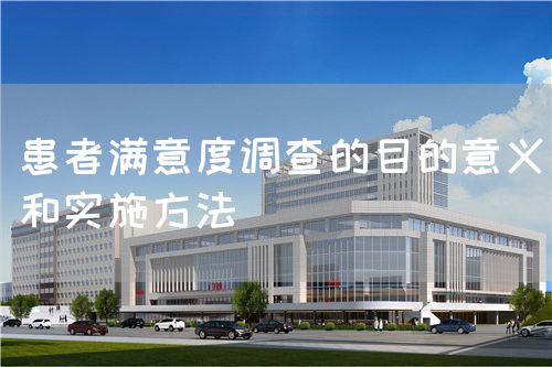 患者满意度调查的目的意义和实施方法(图1) 患者满意度调查的目的意义和实施方法(图1)