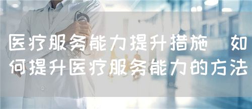 医疗服务能力提升措施(如何提升医疗服务能力的方法)(图1) 医疗服务能力提升措施(如何提升医疗服务能力的方法)(图1)