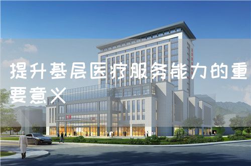 提升基层医疗服务能力的重要意义(图1) 提升基层医疗服务能力的重要意义(图1)
