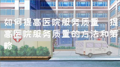 如何提高医院服务质量(提高医院服务质量的方法和策略)(图1) 如何提高医院服务质量(提高医院服务质量的方法和策略)(图1)