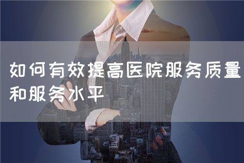 如何有效提高医院服务质量和服务水平(图1) 如何有效提高医院服务质量和服务水平(图1)