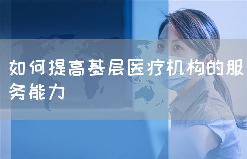 如何提高基层医疗机构的服务能力(图1) 如何提高基层医疗机构的服务能力(图1)