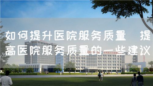 如何提升医院服务质量(提高医院服务质量的一些建议)(图1) 如何提升医院服务质量(提高医院服务质量的一些建议)(图1)