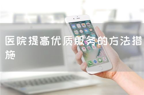 医院提高优质服务的方法措施(图1) 医院提高优质服务的方法措施(图1)
