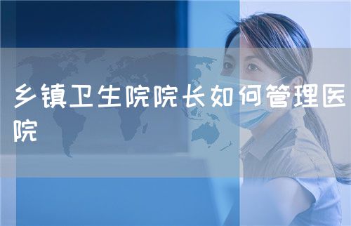 乡镇卫生院院长如何管理医院(图1) 乡镇卫生院院长如何管理医院(图1)