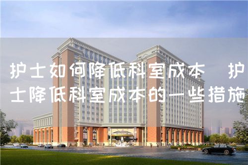 护士如何降低科室成本(护士降低科室成本的一些措施)(图1) 护士如何降低科室成本(护士降低科室成本的一些措施)(图1)