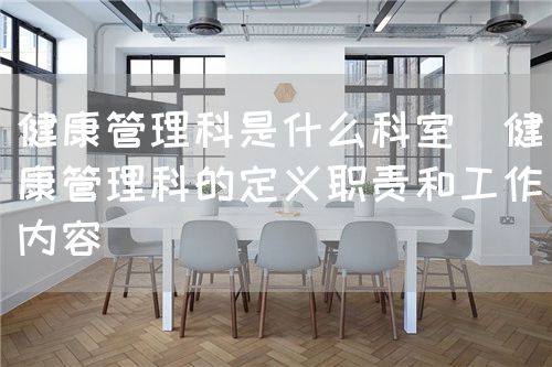 健康管理科是什么科室(健康管理科的定义职责和工作内容)(图1) 健康管理科是什么科室(健康管理科的定义职责和工作内容)(图1)