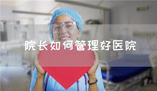 院长如何管理好医院(图1) 院长如何管理好医院(图1)