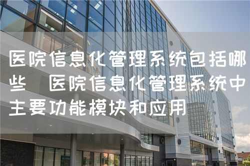 医院信息化管理系统包括哪些（医院信息化管理系统中主要功能?？楹陀τ茫?图1)