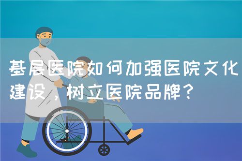 基层医院如何加强医院文化建设，树立医院品牌？(图1)