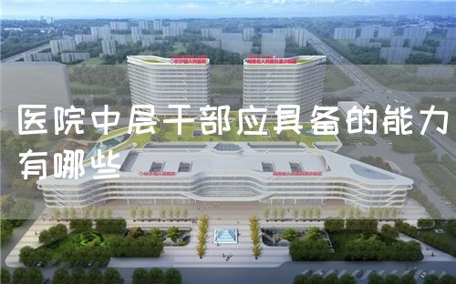 医院中层干部应具备的能力有哪些(图1) 医院中层干部应具备的能力有哪些(图1)