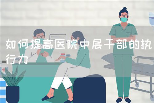 如何提高医院中层干部的执行力(图1) 如何提高医院中层干部的执行力(图1)