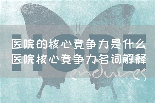 医院的核心竞争力是什么(医院核心竞争力名词解释)(图1) 医院的核心竞争力是什么(医院核心竞争力名词解释)(图1)