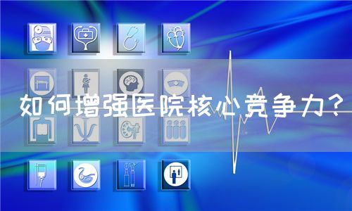 如何增强医院核心竞争力？(图1)