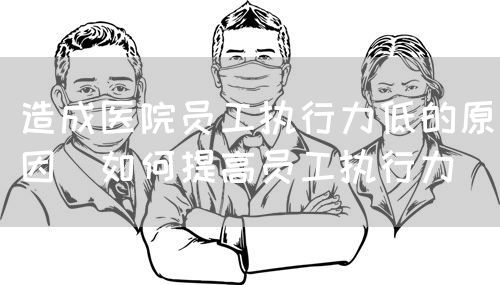 造成医院员工执行力低的原因(如何提高员工执行力)(图1) 造成医院员工执行力低的原因(如何提高员工执行力)(图1)
