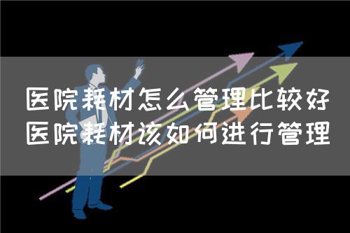 医院耗材怎么管理比较好(医院耗材该如何进行管理)(图1) 医院耗材怎么管理比较好(医院耗材该如何进行管理)(图1)