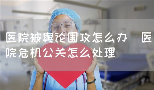 医院被舆论围攻怎么办（医院?；卦趺创恚?图1)
