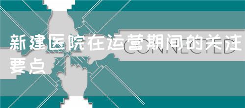 新建医院在运营期间的关注要点(图1) 新建医院在运营期间的关注要点(图1)