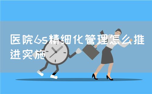 医院6s精细化管理怎么推进实施(图1) 医院6s精细化管理怎么推进实施(图1)