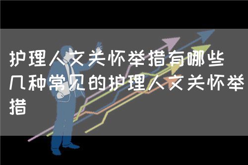 护理人文关怀举措有哪些(几种常见的护理人文关怀举措)(图1) 护理人文关怀举措有哪些(几种常见的护理人文关怀举措)(图1)