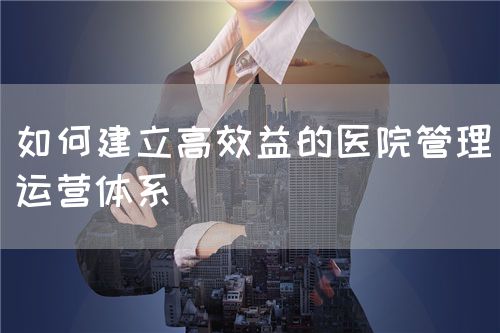 如何建立高效益的医院管理运营体系(图1) 如何建立高效益的医院管理运营体系(图1)