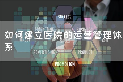 如何建立医院的运营管理体系(图1) 如何建立医院的运营管理体系(图1)