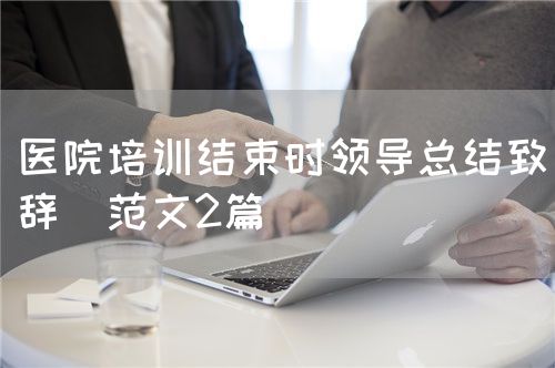 医院培训结束时领导总结致辞(范文2篇)(图1) 医院培训结束时领导总结致辞(范文2篇)(图1)
