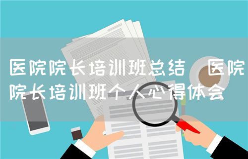 医院院长培训班总结(医院院长培训班个人心得体会)(图1) 医院院长培训班总结(医院院长培训班个人心得体会)(图1)