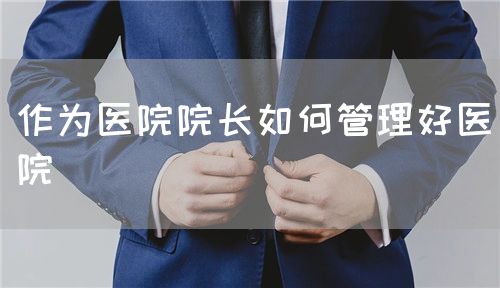 作为医院院长如何管理好医院(图1) 作为医院院长如何管理好医院(图1)