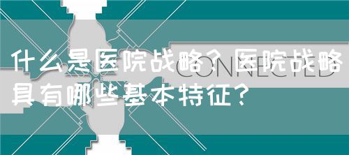 什么是医院战略？医院战略具有哪些基本特征？(图1)