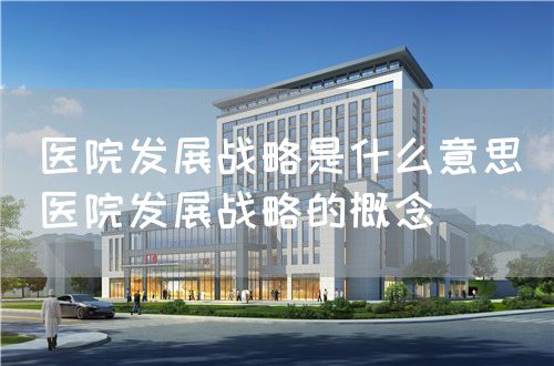 医院发展战略是什么意思(医院发展战略的概念)(图1) 医院发展战略是什么意思(医院发展战略的概念)(图1)