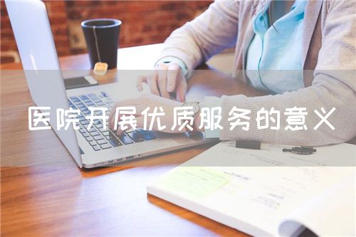 医院开展优质服务的意义(图1) 医院开展优质服务的意义(图1)