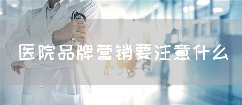 医院品牌营销要注意什么(图1) 医院品牌营销要注意什么(图1)