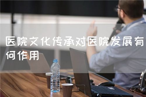 医院文化传承对医院发展有何作用(图1) 医院文化传承对医院发展有何作用(图1)