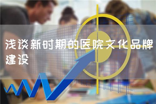 浅谈新时期的医院文化品牌建设(图1) 浅谈新时期的医院文化品牌建设(图1)