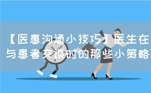 【医患沟通小技巧】医生在与患者交谈时的那些小策略(图1) 【医患沟通小技巧】医生在与患者交谈时的那些小策略(图1)
