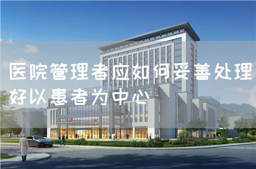 医院管理者应如何妥善处理好以患者为中心(图1)