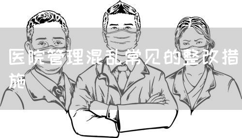 医院管理混乱常见的整改措施(图1)