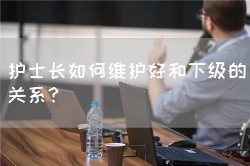 护士长如何维护好和下级的关系？(图1)