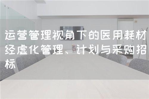 运营管理视角下的医用耗材经虚化管理、计划与采购招标(图1)