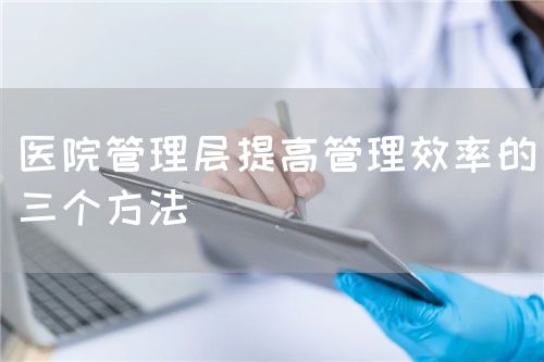 医院管理层提高管理效率的三个方法(图1) 医院管理层提高管理效率的三个方法(图1)