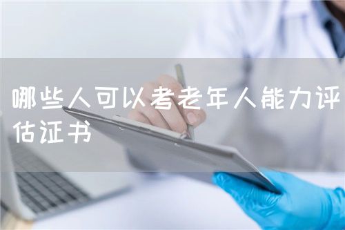哪些人可以考老年人能力评估证书(图1)